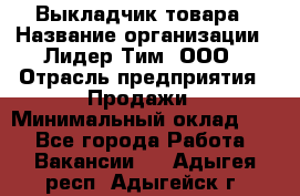 Выкладчик товара › Название организации ­ Лидер Тим, ООО › Отрасль предприятия ­ Продажи › Минимальный оклад ­ 1 - Все города Работа » Вакансии   . Адыгея респ.,Адыгейск г.